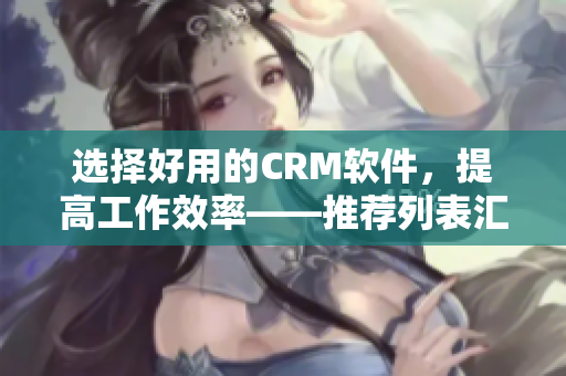 选择好用的CRM软件，提高工作效率——推荐列表汇总