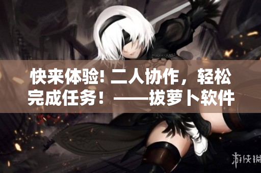 快来体验! 二人协作，轻松完成任务！——拔萝卜软件在线观看