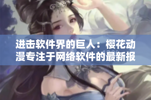 进击软件界的巨人：樱花动漫专注于网络软件的最新报道