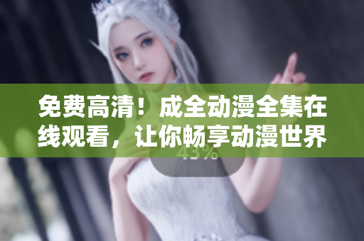 免费高清！成全动漫全集在线观看，让你畅享动漫世界！