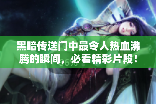 黑暗传送门中最令人热血沸腾的瞬间，必看精彩片段！