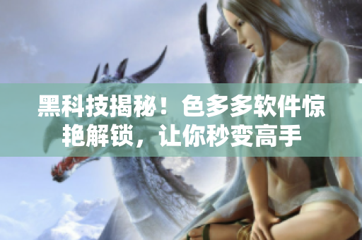 黑科技揭秘！色多多软件惊艳解锁，让你秒变高手