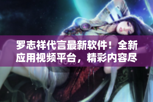 罗志祥代言最新软件！全新应用视频平台，精彩内容尽在掌握