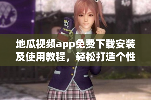 地瓜视频app免费下载安装及使用教程，轻松打造个性化视听空间