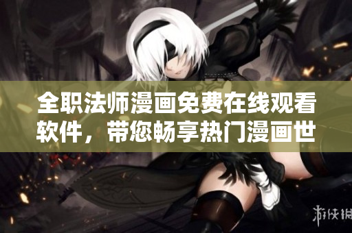 全职法师漫画免费在线观看软件，带您畅享热门漫画世界！