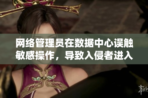 网络管理员在数据中心误触敏感操作，导致入侵者进入系统！