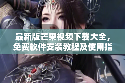 最新版芒果视频下载大全，免费软件安装教程及使用指南