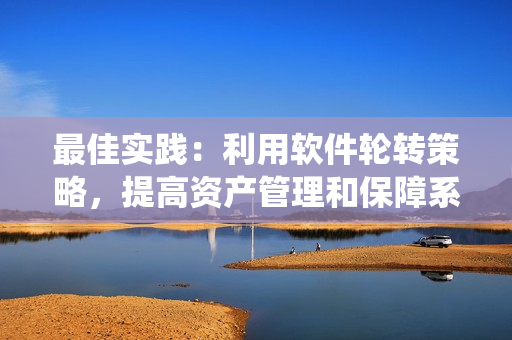 最佳实践：利用软件轮转策略，提高资产管理和保障系统可靠性