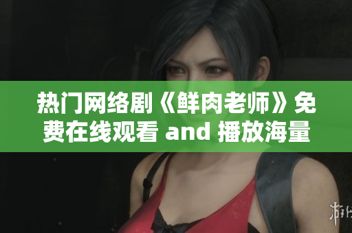 热门网络剧《鲜肉老师》免费在线观看 and 播放海量影视资源