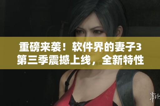 重磅来袭！软件界的妻子3第三季震撼上线，全新特性你绝对不想错过！