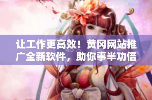 让工作更高效！黄冈网站推广全新软件，助你事半功倍