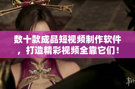 数十款成品短视频制作软件，打造精彩视频全靠它们！-最全网站APP推荐