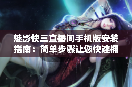 魅影快三直播间手机版安装指南：简单步骤让您快速拥有最新软件