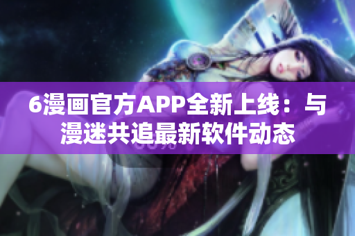 6漫画官方APP全新上线：与漫迷共追最新软件动态