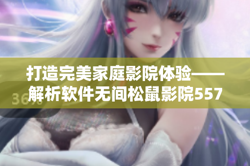 打造完美家庭影院体验——解析软件无间松鼠影院5577