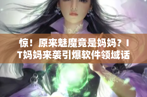 惊！原来魅魔竟是妈妈？IT妈妈来袭引爆软件领域话题