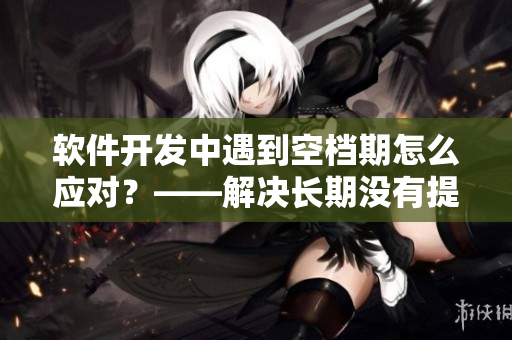 软件开发中遇到空档期怎么应对？——解决长期没有提交代码的窘境