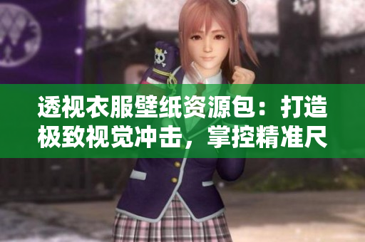 透视衣服壁纸资源包：打造极致视觉冲击，掌控精准尺度！