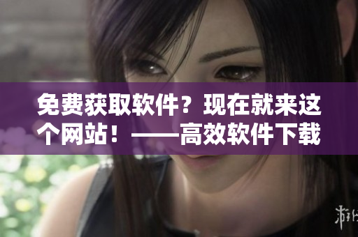 免费获取软件？现在就来这个网站！——高效软件下载平台