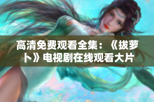 高清免费观看全集：《拔萝卜》电视剧在线观看大片