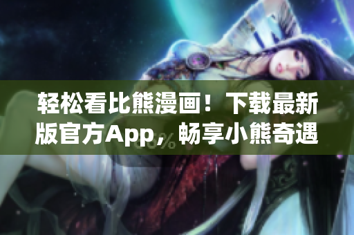 轻松看比熊漫画！下载最新版官方App，畅享小熊奇遇记