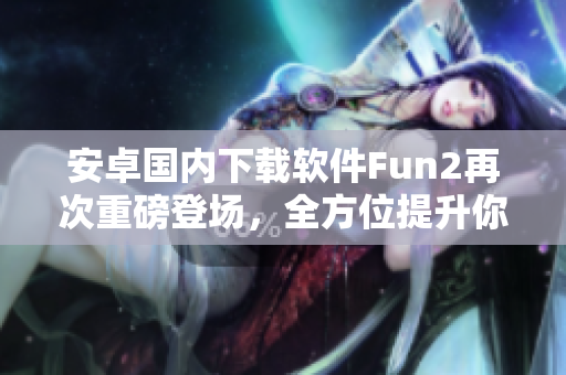 安卓国内下载软件Fun2再次重磅登场，全方位提升你的下载体验