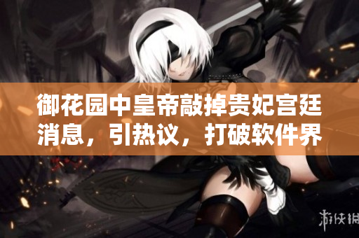 御花园中皇帝敲掉贵妃宫廷消息，引热议，打破软件界技术信息壁垒！