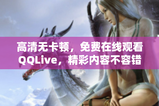 高清无卡顿，免费在线观看QQLive，精彩内容不容错过！