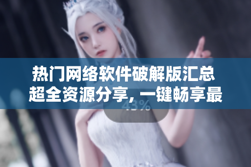 热门网络软件破解版汇总 超全资源分享, 一键畅享最新功能