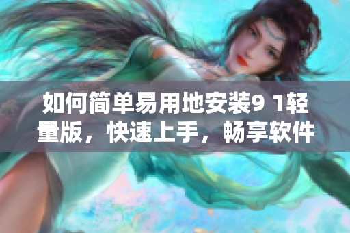 如何简单易用地安装9 1轻量版，快速上手，畅享软件？