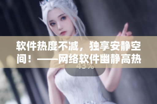 软件热度不减，独享安静空间！——网络软件幽静高热度战略