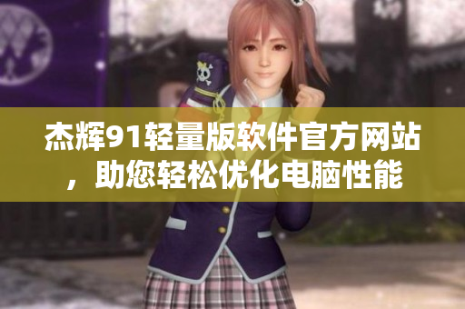杰辉91轻量版软件官方网站，助您轻松优化电脑性能