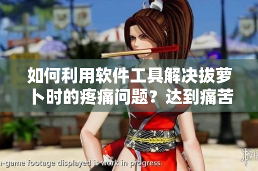 如何利用软件工具解决拔萝卜时的疼痛问题？达到痛苦减少目标