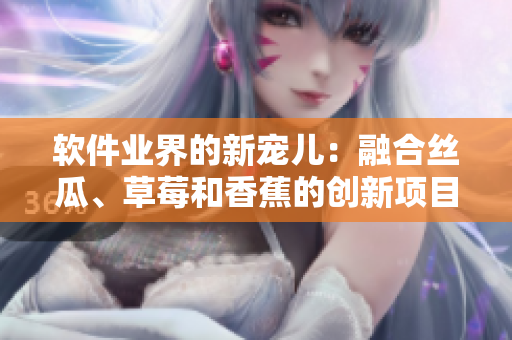 软件业界的新宠儿：融合丝瓜、草莓和香蕉的创新项目！