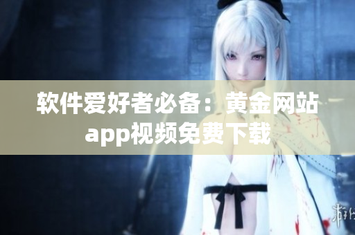 软件爱好者必备：黄金网站app视频免费下载