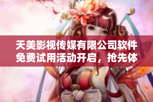 天美影视传媒有限公司软件免费试用活动开启，抢先体验最新科技创新产品
