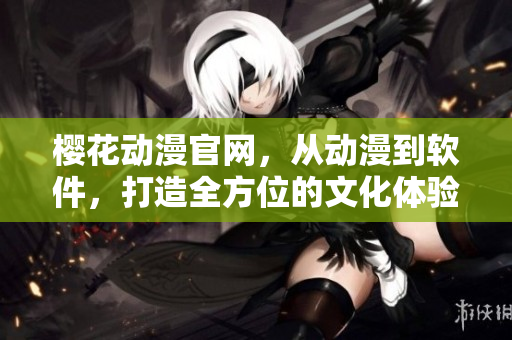 樱花动漫官网，从动漫到软件，打造全方位的文化体验平台！