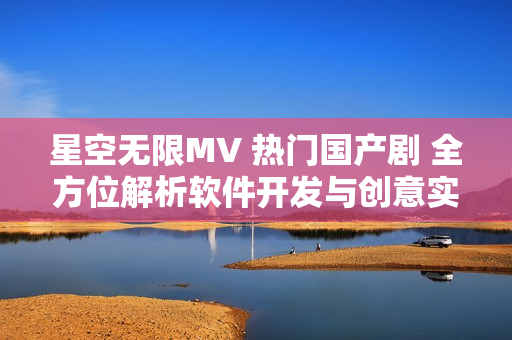 星空无限MV 热门国产剧 全方位解析软件开发与创意实践