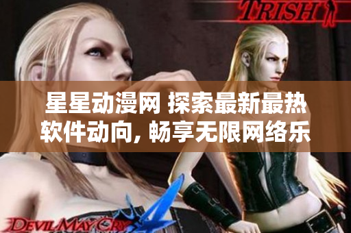 星星动漫网 探索最新最热软件动向, 畅享无限网络乐趣