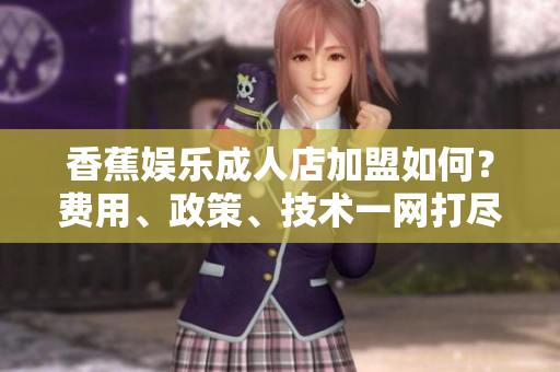 香蕉娱乐成人店加盟如何？费用、政策、技术一网打尽