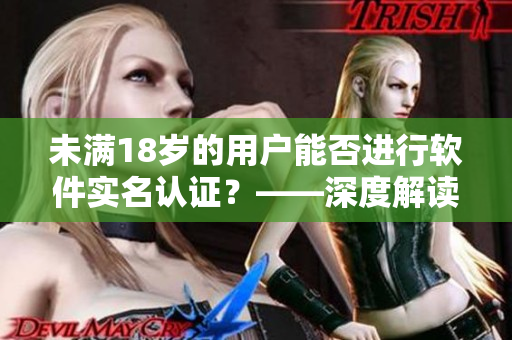 未满18岁的用户能否进行软件实名认证？——深度解读b站实名认证政策