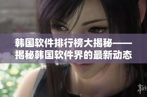 韩国软件排行榜大揭秘——揭秘韩国软件界的最新动态、热门产品和行业趋势
