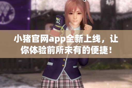 小猪官网app全新上线，让你体验前所未有的便捷！