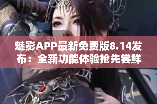 魅影APP最新免费版8.14发布：全新功能体验抢先尝鲜