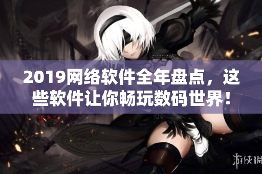 2019网络软件全年盘点，这些软件让你畅玩数码世界！
