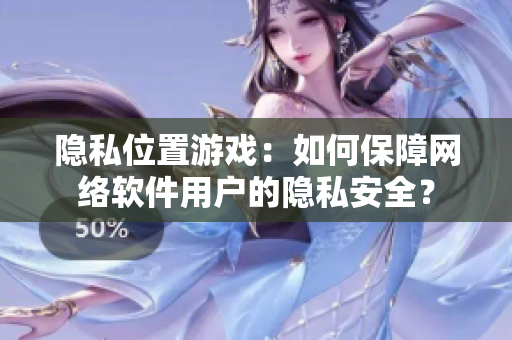 隐私位置游戏：如何保障网络软件用户的隐私安全？
