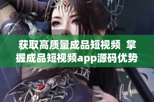 获取高质量成品短视频  掌握成品短视频app源码优势