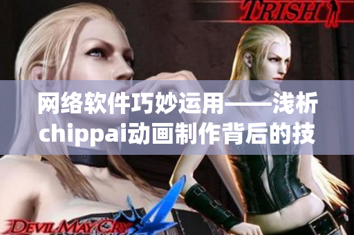 网络软件巧妙运用——浅析chippai动画制作背后的技术奥秘