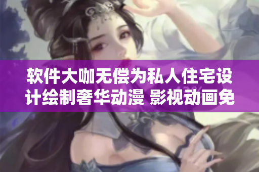 软件大咖无偿为私人住宅设计绘制奢华动漫 影视动画免费创意绘制服务