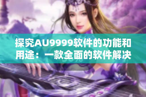 探究AU9999软件的功能和用途：一款全面的软件解决方案